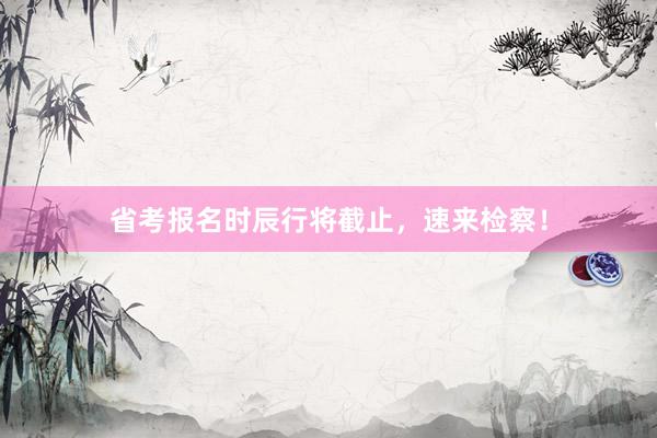 省考报名时辰行将截止，速来检察！