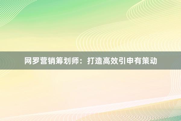 网罗营销筹划师:打造高效引申有策动