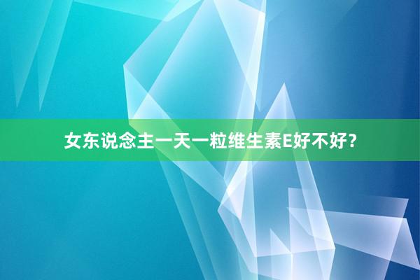 女东说念主一天一粒维生素E好不好？
