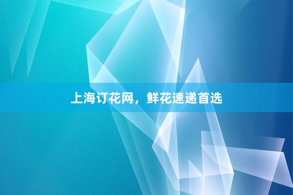 上海订花网，鲜花速递首选